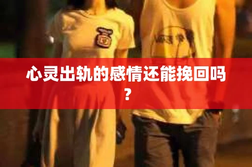 心灵出轨的感情还能挽回吗？