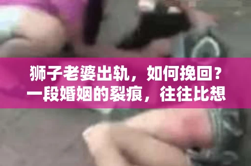 狮子老婆出轨，如何挽回？一段婚姻的裂痕，往往比想象中更难以修复。但面对这样的困境，我们仍可以尝试寻找解决问题的方法。以下，我将结合实际情况，分享一些关于如何挽回狮子老婆出轨的心得。
