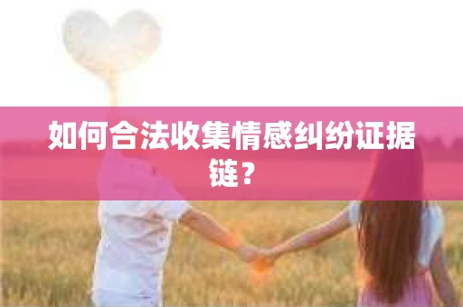 如何合法收集情感纠纷证据链? 如何合法收集情感纠纷证据链?
