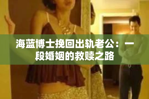 海蓝博士挽回出轨老公：一段婚姻的救赎之路