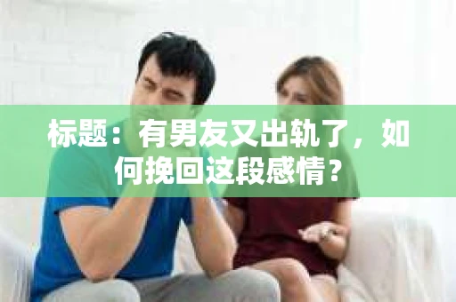 标题：有男友又出轨了，如何挽回这段感情？
