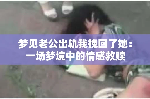 梦见老公出轨我挽回了她：一场梦境中的情感救赎
