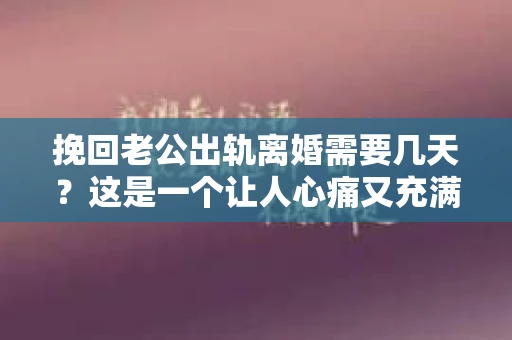 挽回老公出轨离婚需要几天？这是一个让人心痛又充满疑惑的问题。每个人的情况都是独一无二的，所以答案并不简单。在这篇文章中，我将结合实际情况，为大家分析这个问题，希望能给你一些启示。