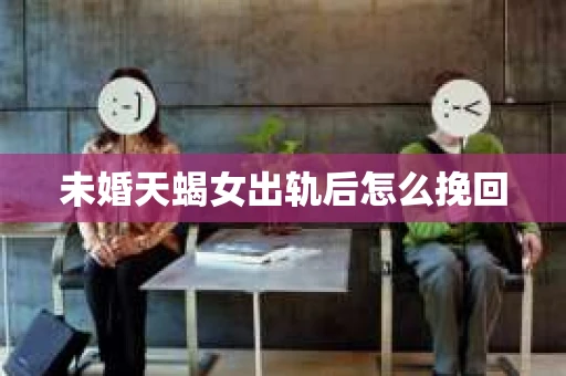 未婚天蝎女出轨后怎么挽回