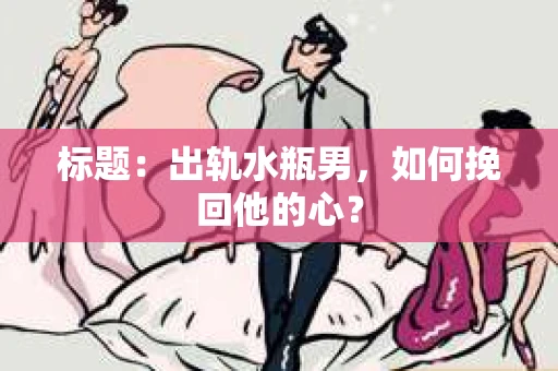 标题：出轨水瓶男，如何挽回他的心？