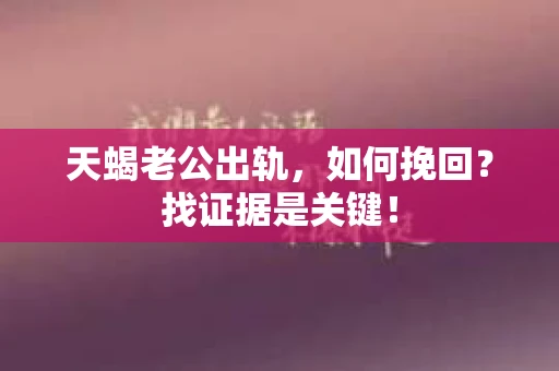 天蝎老公出轨，如何挽回？找证据是关键！