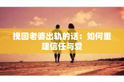 挽回老婆出轨的话：如何重建信任与爱