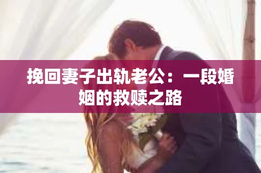 挽回妻子出轨老公：一段婚姻的救赎之路