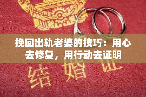 挽回出轨老婆的技巧：用心去修复，用行动去证明