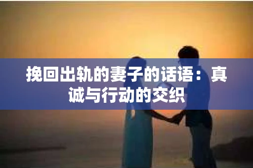 挽回出轨的妻子的话语：真诚与行动的交织