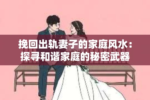 挽回出轨妻子的家庭风水：探寻和谐家庭的秘密武器