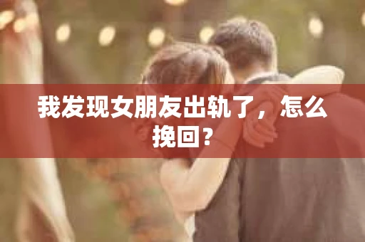我发现女朋友出轨了，怎么挽回？