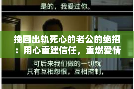挽回出轨死心的老公的绝招：用心重建信任，重燃爱情火花