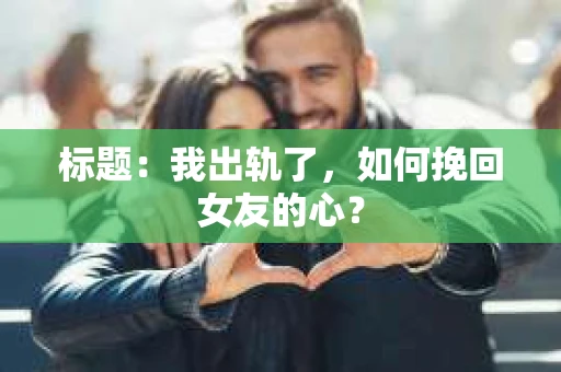 标题：我出轨了，如何挽回女友的心？