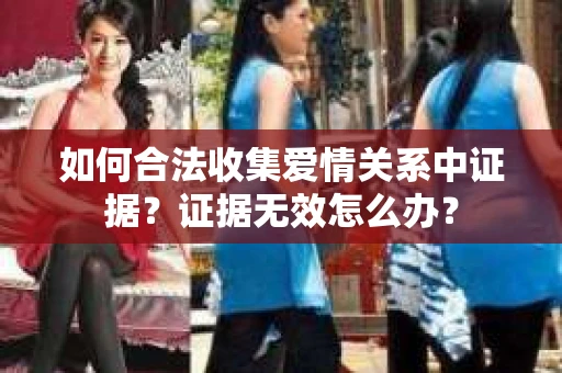 如何合法收集爱情关系中证据？证据无效怎么办？