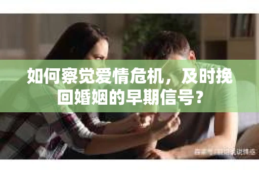 如何察觉爱情危机，及时挽回婚姻的早期信号？