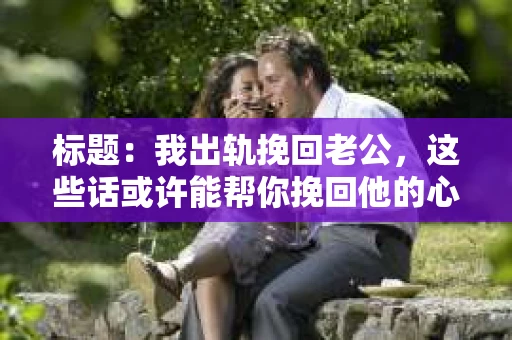 标题：我出轨挽回老公，这些话或许能帮你挽回他的心
