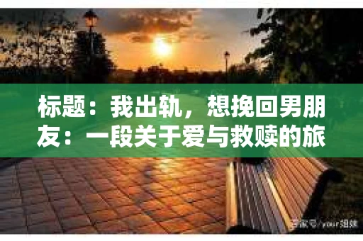 标题：我出轨，想挽回男朋友：一段关于爱与救赎的旅程