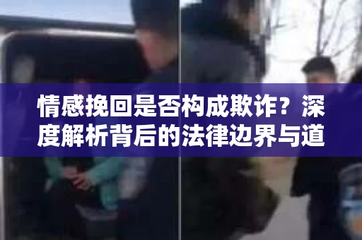 情感挽回是否构成欺诈？深度解析背后的法律边界与道德伦理