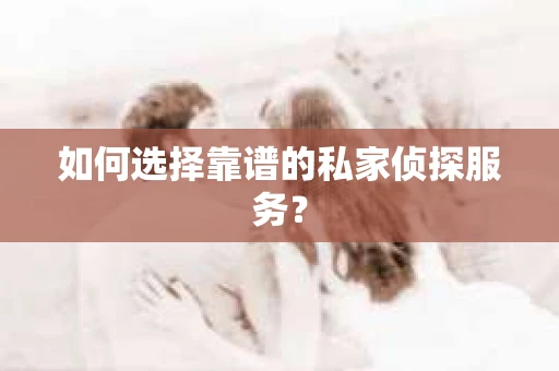 如何选择靠谱的私家侦探服务？