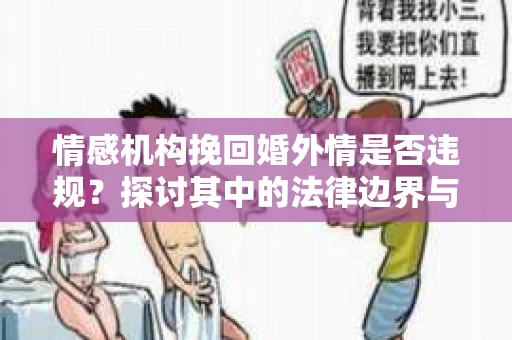情感机构挽回婚外情是否违规？探讨其中的法律边界与伦理考量