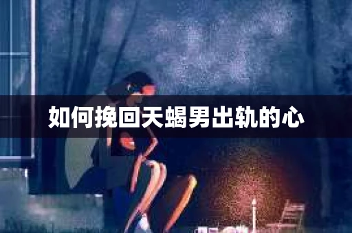 如何挽回天蝎男出轨的心