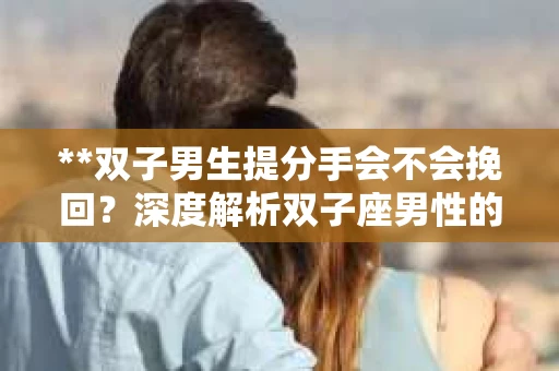 **双子男生提分手会不会挽回？深度解析双子座男性的情感决策**