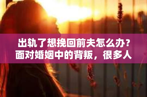 出轨了想挽回前夫怎么办？面对婚姻中的背叛，很多人都会感到痛苦和无助。但生活总是充满了转机，如果你真心想要挽回前夫，那么以下这些方法或许能给你一些启示。