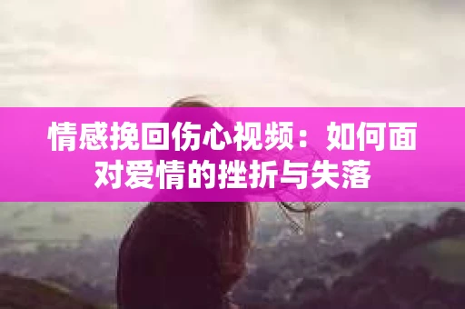 情感挽回伤心视频：如何面对爱情的挫折与失落