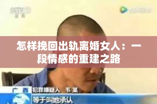 怎样挽回出轨离婚女人：一段情感的重建之路