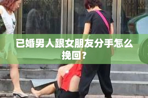 已婚男人跟女朋友分手怎么挽回？