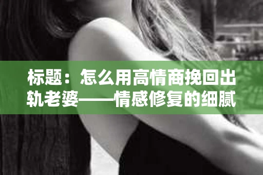 标题：怎么用高情商挽回出轨老婆——情感修复的细腻之道