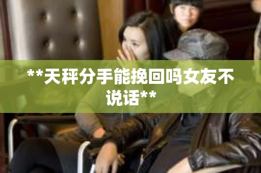 **天秤分手能挽回吗女友不说话**