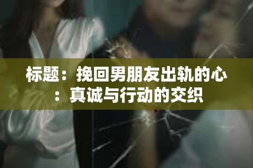 标题：挽回男朋友出轨的心：真诚与行动的交织