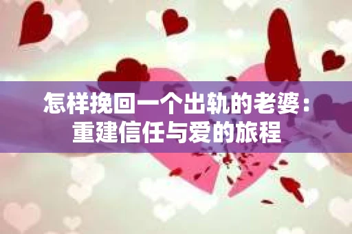 怎样挽回一个出轨的老婆：重建信任与爱的旅程