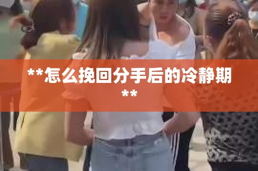**怎么挽回分手后的冷静期**