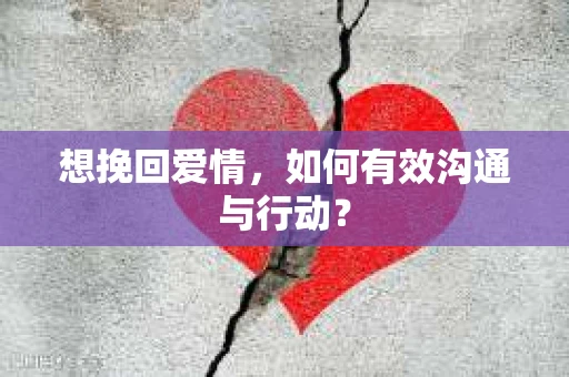 想挽回爱情，如何有效沟通与行动？