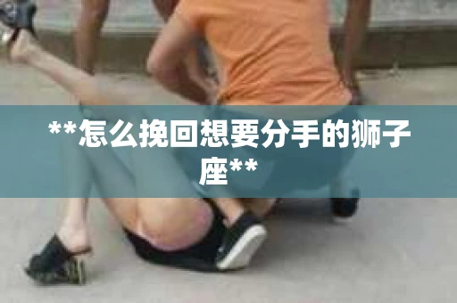 **怎么挽回想要分手的狮子座**