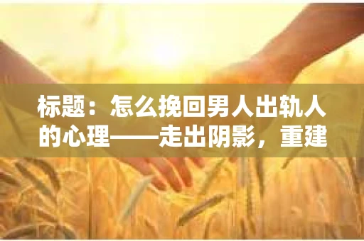 标题：怎么挽回男人出轨人的心理——走出阴影，重建信任