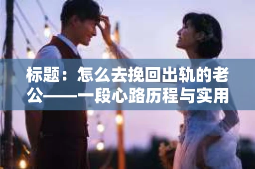 标题：怎么去挽回出轨的老公——一段心路历程与实用建议