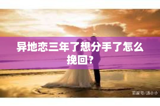 异地恋三年了想分手了怎么挽回? 异地恋三年了想分手了怎么挽回?