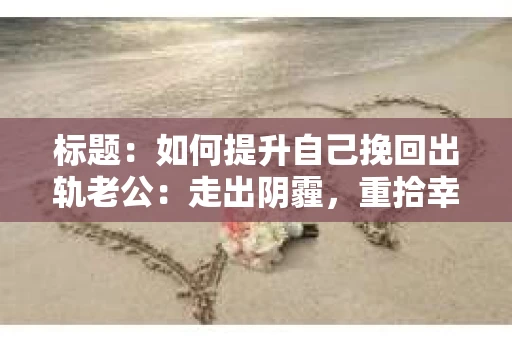 标题：如何提升自己挽回出轨老公：走出阴霾，重拾幸福