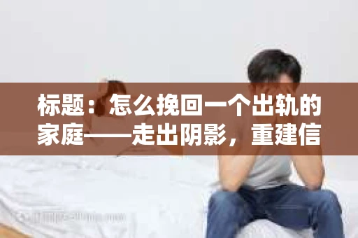 标题：怎么挽回一个出轨的家庭——走出阴影，重建信任之路