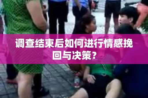 调查结束后如何进行情感挽回与决策？