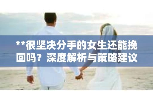 **很坚决分手的女生还能挽回吗？深度解析与策略建议**