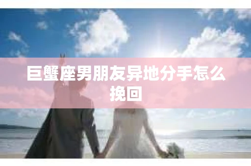巨蟹座男朋友异地分手怎么挽回