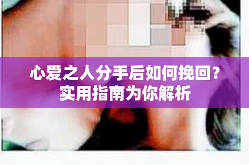 心爱之人分手后如何挽回？实用指南为你解析