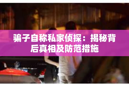 骗子自称私家侦探:揭秘背后真相及防范措施 骗子自称私家侦探:揭秘背后真相及防范措施