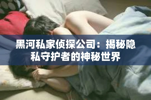 黑河私家侦探公司：揭秘隐私守护者的神秘世界