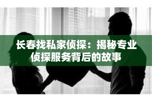 长春找私家侦探：揭秘专业侦探服务背后的故事